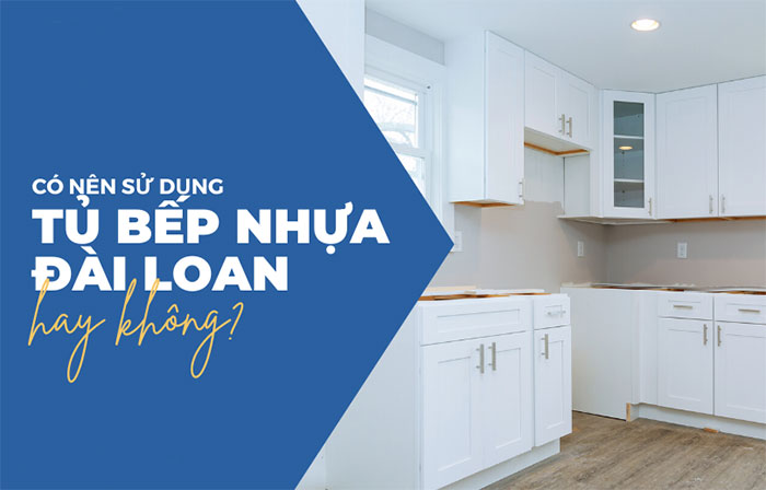 Tủ bếp nhựa Đài Loan có tốt không? Có nên sử dụng tủ bếp nhựa Đài Loan?